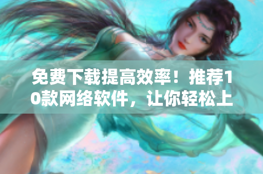 免费下载提高效率！推荐10款网络软件，让你轻松上手！