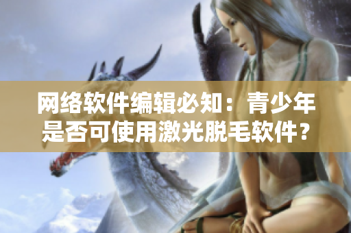 网络软件编辑必知：青少年是否可使用激光脱毛软件？