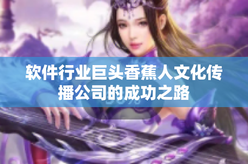 软件行业巨头香蕉人文化传播公司的成功之路