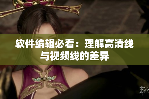 软件编辑必看：理解高清线与视频线的差异