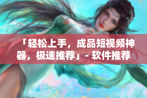 「轻松上手，成品短视频神器，极速推荐」- 软件推荐