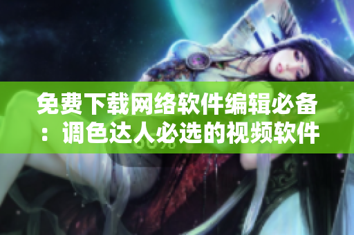 免费下载网络软件编辑必备：调色达人必选的视频软件
