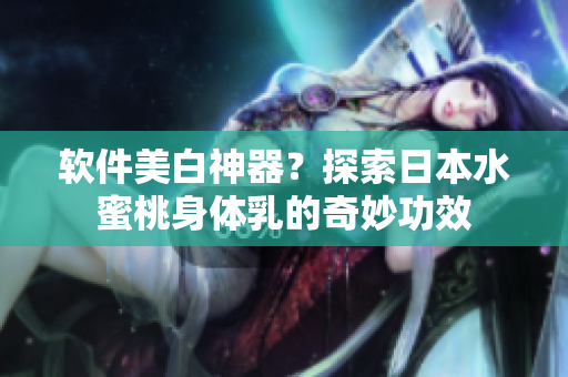 软件美白神器？探索日本水蜜桃身体乳的奇妙功效