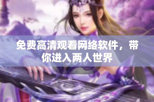 免费高清观看网络软件，带你进入两人世界
