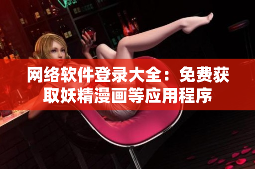 网络软件登录大全：免费获取妖精漫画等应用程序