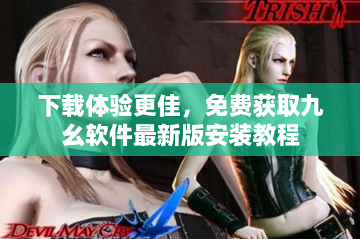 下载体验更佳，免费获取九幺软件最新版安装教程