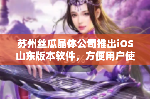 苏州丝瓜晶体公司推出iOS山东版本软件，方便用户使用