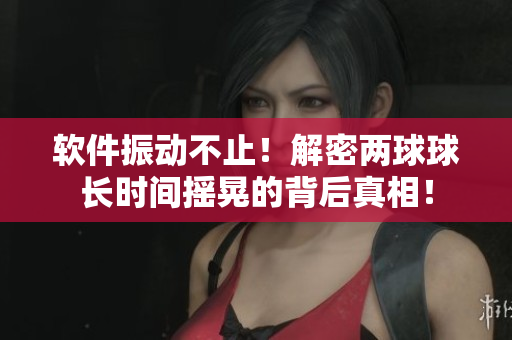 软件振动不止！解密两球球长时间摇晃的背后真相！