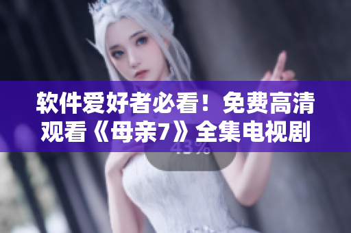 软件爱好者必看！免费高清观看《母亲7》全集电视剧完美在线