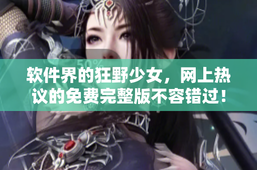 软件界的狂野少女，网上热议的免费完整版不容错过！