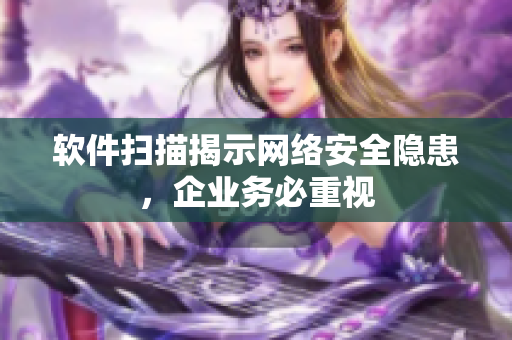 软件扫描揭示网络安全隐患，企业务必重视