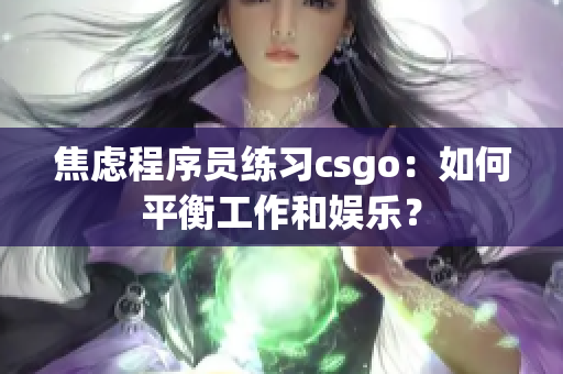 焦虑程序员练习csgo：如何平衡工作和娱乐？