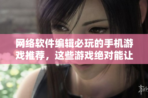 网络软件编辑必玩的手机游戏推荐，这些游戏绝对能让你上瘾！