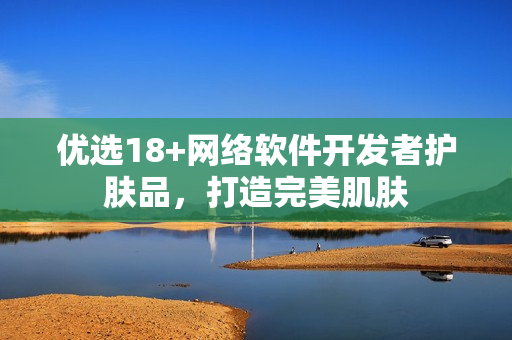 优选18+网络软件开发者护肤品，打造完美肌肤