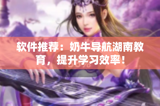 软件推荐：奶牛导航湖南教育，提升学习效率！