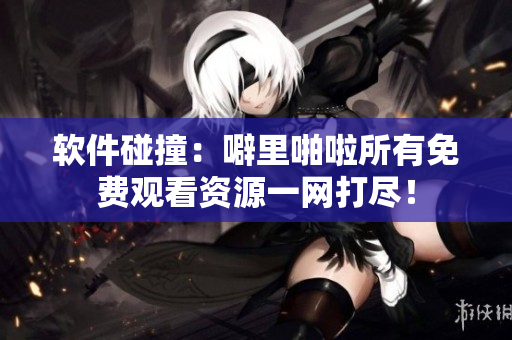 软件碰撞：噼里啪啦所有免费观看资源一网打尽！