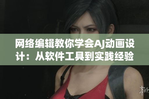 网络编辑教你学会AJ动画设计：从软件工具到实践经验