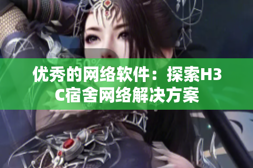 优秀的网络软件：探索H3C宿舍网络解决方案