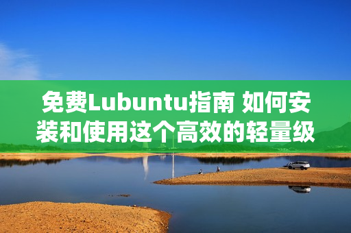免费Lubuntu指南 如何安装和使用这个高效的轻量级操作系统