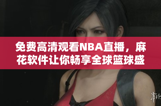 免费高清观看NBA直播，麻花软件让你畅享全球篮球盛宴