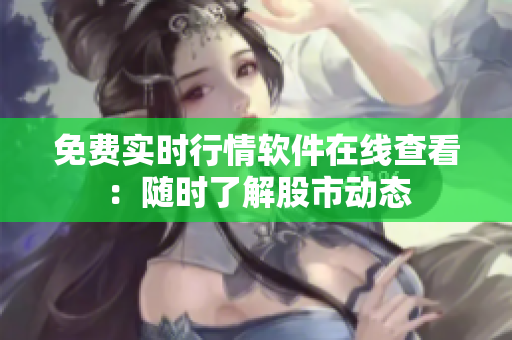 免费实时行情软件在线查看：随时了解股市动态