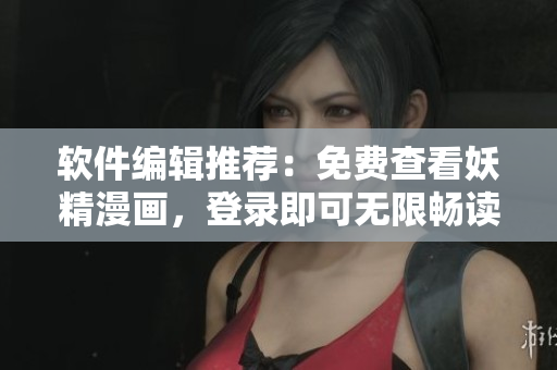 软件编辑推荐：免费查看妖精漫画，登录即可无限畅读！
