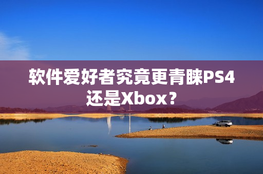 软件爱好者究竟更青睐PS4还是Xbox？