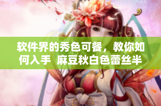 软件界的秀色可餐，教你如何入手  麻豆秋白色蕾丝半身裙