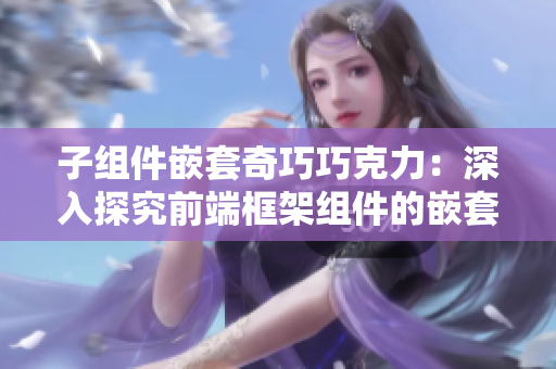 子组件嵌套奇巧巧克力：深入探究前端框架组件的嵌套关系