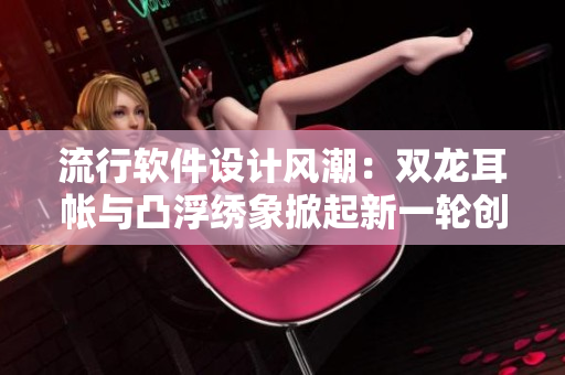 流行软件设计风潮：双龙耳帐与凸浮绣象掀起新一轮创新