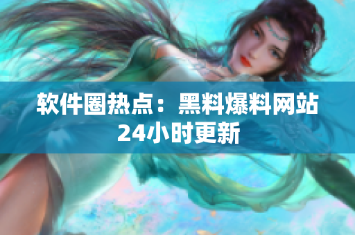 软件圈热点：黑料爆料网站24小时更新