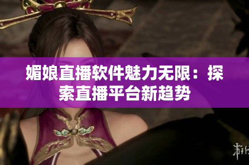 媚娘直播软件魅力无限：探索直播平台新趋势