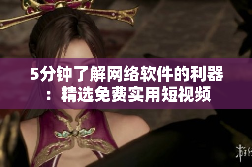 5分钟了解网络软件的利器：精选免费实用短视频