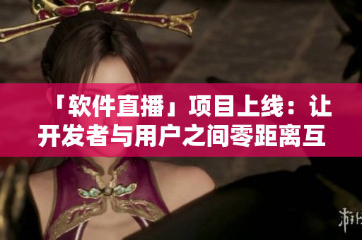「软件直播」项目上线：让开发者与用户之间零距离互动！