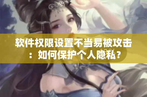 软件权限设置不当易被攻击：如何保护个人隐私？