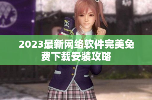 2023最新网络软件完美免费下载安装攻略