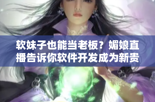 软妹子也能当老板？媚娘直播告诉你软件开发成为新贵