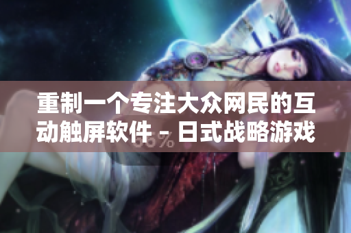 重制一个专注大众网民的互动触屏软件 – 日式战略游戏