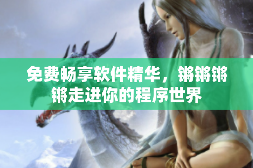 免费畅享软件精华，锵锵锵锵走进你的程序世界