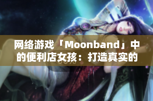 网络游戏「Moonband」中的便利店女孩：打造真实的游戏社交体验