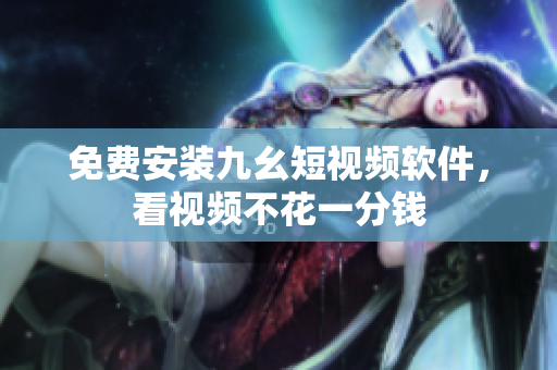 免费安装九幺短视频软件，看视频不花一分钱