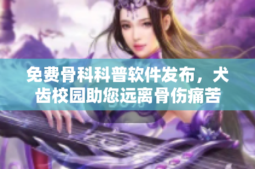 免费骨科科普软件发布，犬齿校园助您远离骨伤痛苦