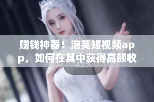 赚钱神器！泡芙短视频app，如何在其中获得高额收入？