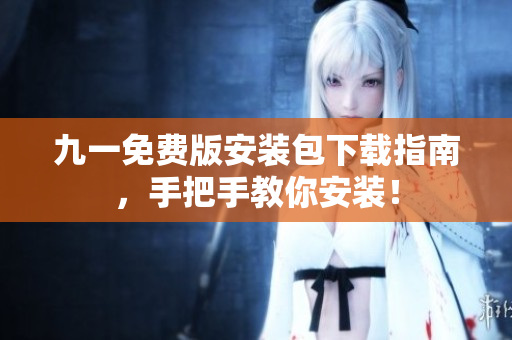 九一免费版安装包下载指南，手把手教你安装！