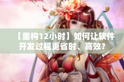 【重构12小时】如何让软件开发过程更省时、高效？