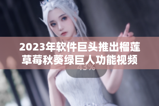 2023年软件巨头推出榴莲草莓秋葵绿巨人功能视频