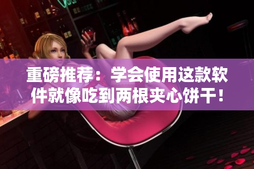 重磅推荐：学会使用这款软件就像吃到两根夹心饼干！