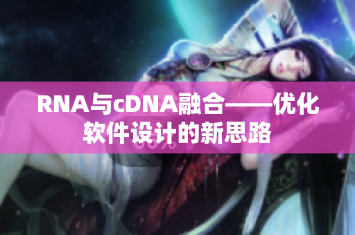 RNA与cDNA融合——优化软件设计的新思路