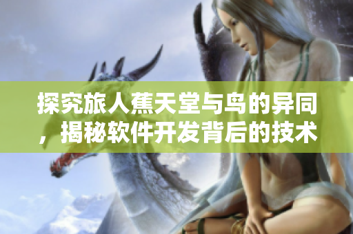 探究旅人蕉天堂与鸟的异同，揭秘软件开发背后的技术奥秘