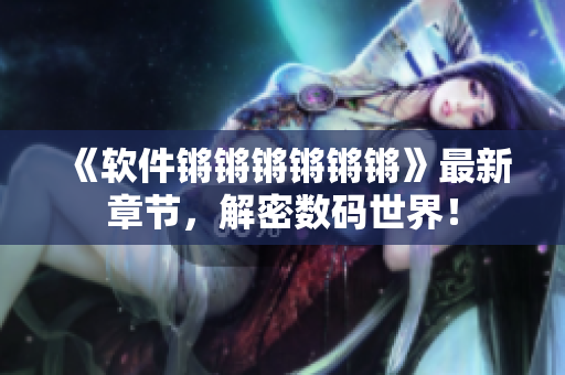 《软件锵锵锵锵锵锵》最新章节，解密数码世界！